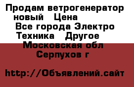 Продам ветрогенератор новый › Цена ­ 25 000 - Все города Электро-Техника » Другое   . Московская обл.,Серпухов г.